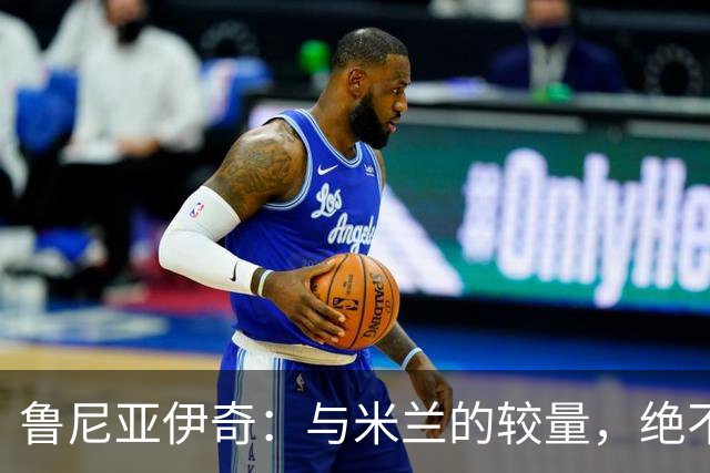 鲁尼亚伊奇：与米兰的较量，绝不再让低谷重现！
